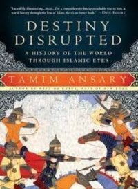 "Destiny Disrupted: A History of the World Through Islamic Eyes" by Tamim Ansary