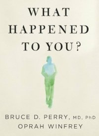 What Happened To You? Conversations on Trauma, Resilience, and Healing by Oprah Winfrey and Bruce D. Perry