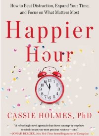 Happier Hour: How to Beat Distraction, Expand Your Time, and Focus on What Matters Most by Cassie Holmes